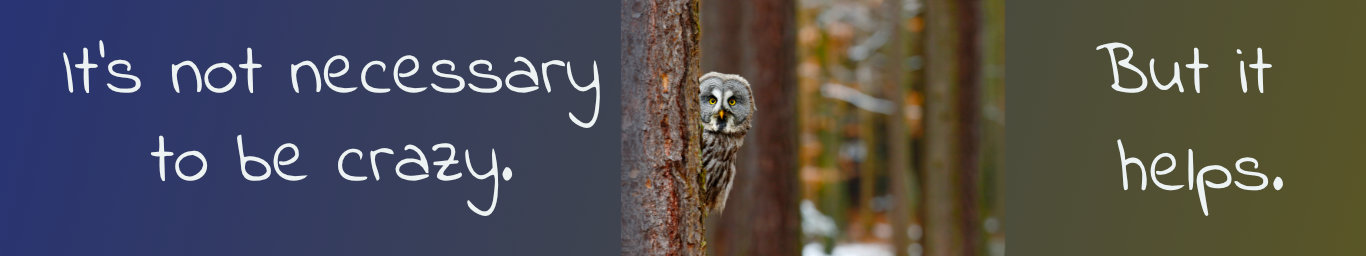 background: gradient from navy blue on the left to forest green on the right. An image slightly off to 
          the right shows an owl peaking around a tree. The inscription around the image is in off-white and reads: It's not necessary to be 
          crazy. But it helps.